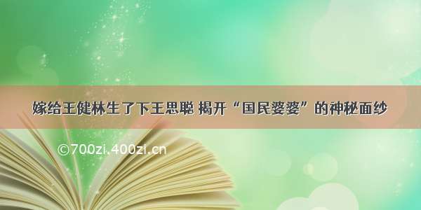 嫁给王健林生了下王思聪 揭开“国民婆婆”的神秘面纱