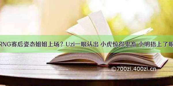 RNG赛后姿态姐姐上场？Uzi一眼认出 小虎惊得鬼畜 小明捂上了眼