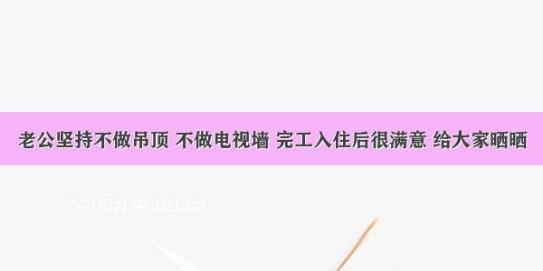 老公坚持不做吊顶 不做电视墙 完工入住后很满意 给大家晒晒