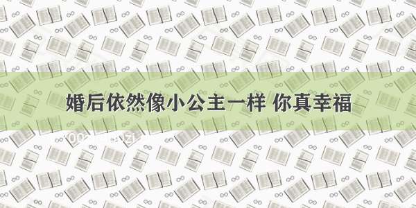 婚后依然像小公主一样 你真幸福