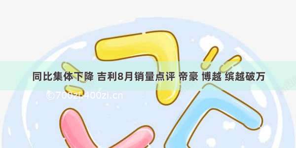 同比集体下降 吉利8月销量点评 帝豪 博越 缤越破万