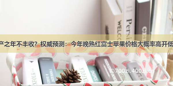 丰产之年不丰收？权威预测：今年晚熟红富士苹果价格大概率高开低走！