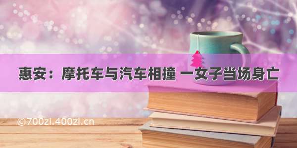 惠安：摩托车与汽车相撞 一女子当场身亡