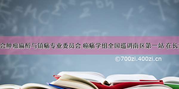 中国抗癌协会肿瘤麻醉与镇痛专业委员会 癌痛学组全国巡讲南区第一站 在长沙顺利召开！