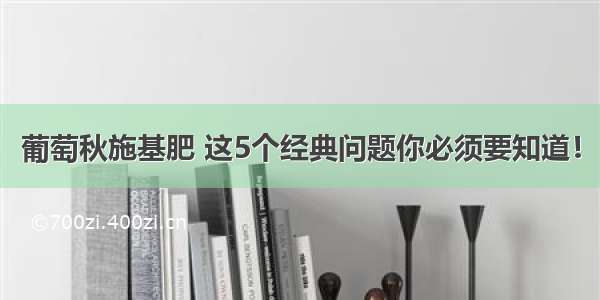 葡萄秋施基肥 这5个经典问题你必须要知道！