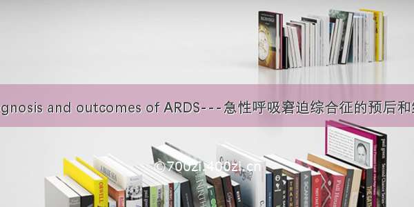 Prognosis and outcomes of ARDS---急性呼吸窘迫综合征的预后和结局