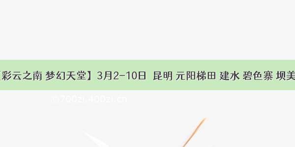 【彩云之南 梦幻天堂】3月2-10日  昆明 元阳梯田 建水 碧色寨 坝美 普