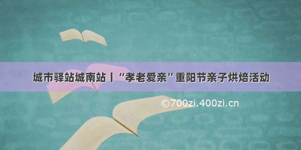 城市驿站城南站丨“孝老爱亲”重阳节亲子烘焙活动