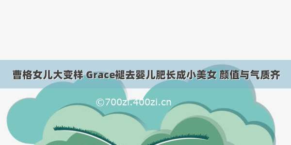 曹格女儿大变样 Grace褪去婴儿肥长成小美女 颜值与气质齐