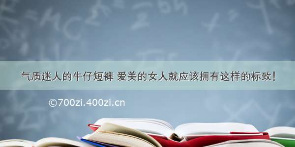 气质迷人的牛仔短裤 爱美的女人就应该拥有这样的标致！