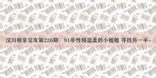 汉川相亲交友第226期：91年性格温柔的小姐姐 寻找另一半~