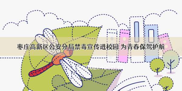 枣庄高新区公安分局禁毒宣传进校园 为青春保驾护航