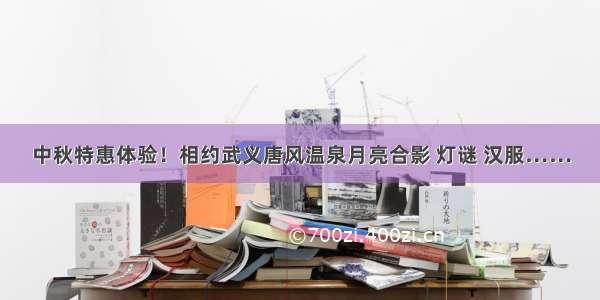 中秋特惠体验！相约武义唐风温泉月亮合影 灯谜 汉服……