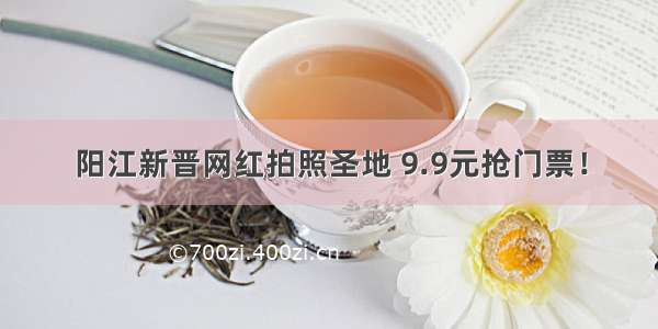 阳江新晋网红拍照圣地 9.9元抢门票！