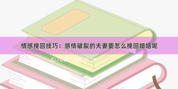 情感挽回技巧：感情破裂的夫妻要怎么挽回婚姻呢