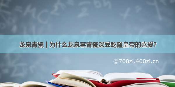 龙泉青瓷 | 为什么龙泉窑青瓷深受乾隆皇帝的喜爱？