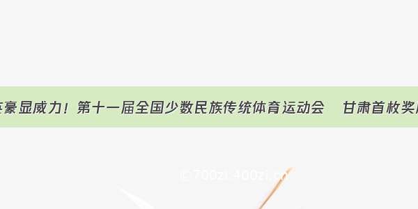 武林英豪显威力！第十一届全国少数民族传统体育运动会​甘肃首枚奖牌诞生