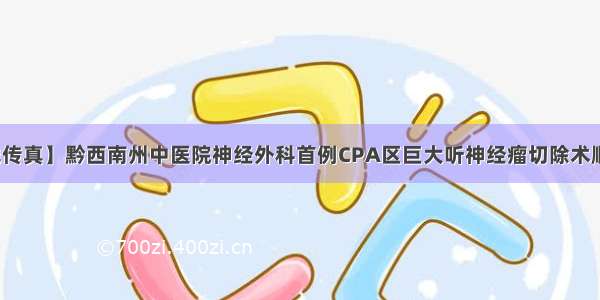 【一线传真】黔西南州中医院神经外科首例CPA区巨大听神经瘤切除术顺利完成