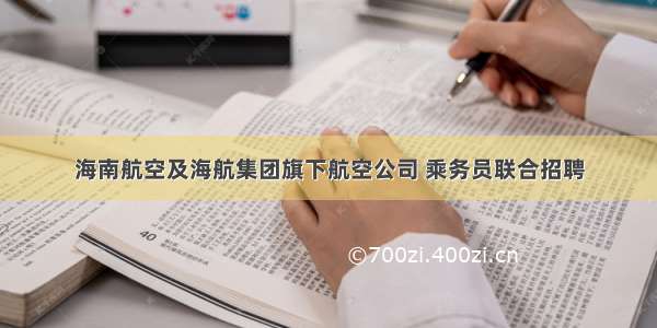 海南航空及海航集团旗下航空公司 乘务员联合招聘