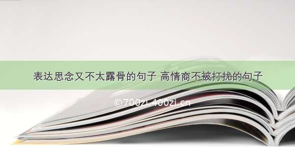 表达思念又不太露骨的句子 高情商不被打扰的句子