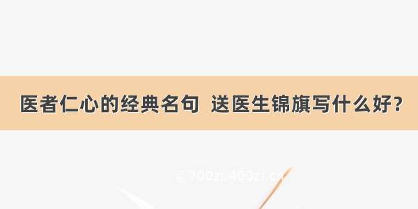 医者仁心的经典名句  送医生锦旗写什么好？