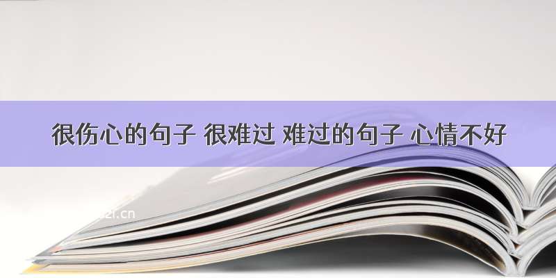 很伤心的句子 很难过 难过的句子 心情不好