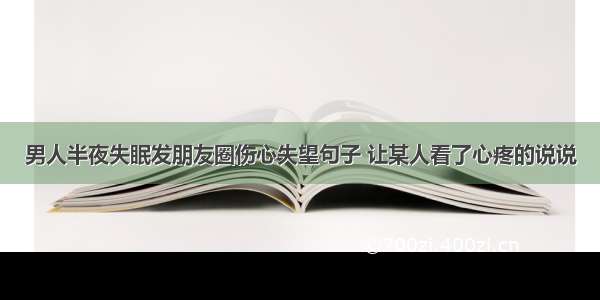 男人半夜失眠发朋友圈伤心失望句子 让某人看了心疼的说说