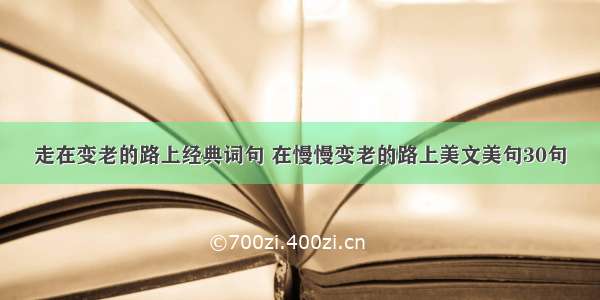 走在变老的路上经典词句 在慢慢变老的路上美文美句30句