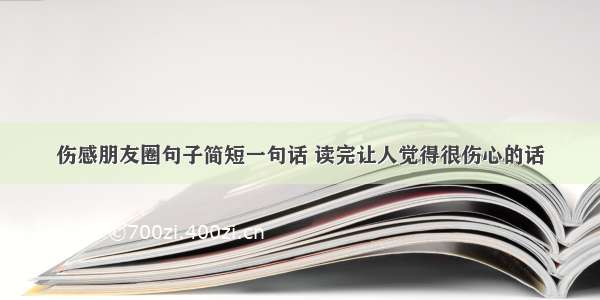 伤感朋友圈句子简短一句话 读完让人觉得很伤心的话