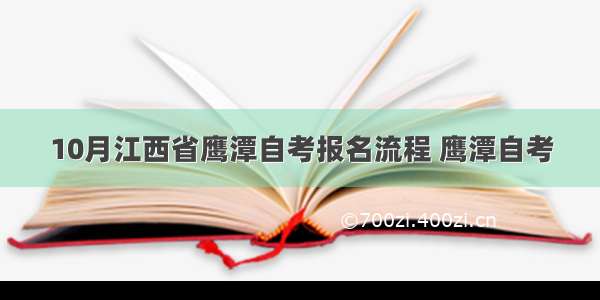 10月江西省鹰潭自考报名流程 鹰潭自考