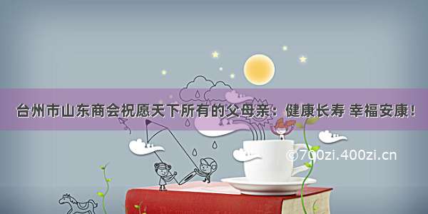 台州市山东商会祝愿天下所有的父母亲：健康长寿 幸福安康！