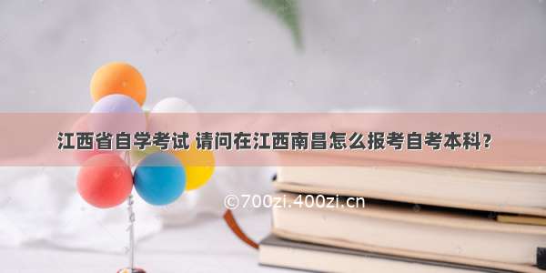 江西省自学考试 请问在江西南昌怎么报考自考本科？