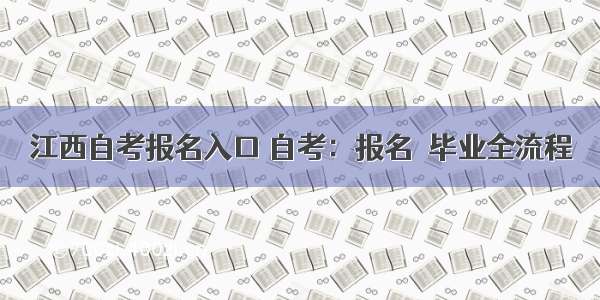 江西自考报名入口 自考：报名→毕业全流程