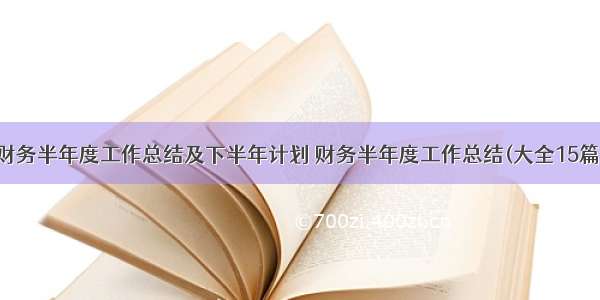 财务半年度工作总结及下半年计划 财务半年度工作总结(大全15篇)