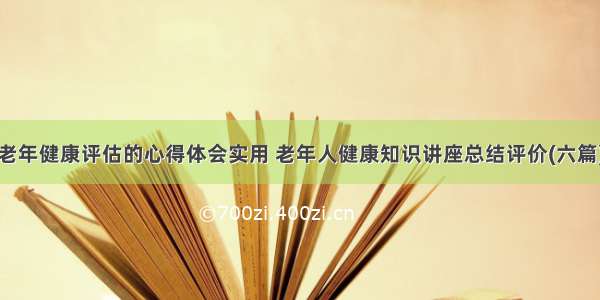 老年健康评估的心得体会实用 老年人健康知识讲座总结评价(六篇)