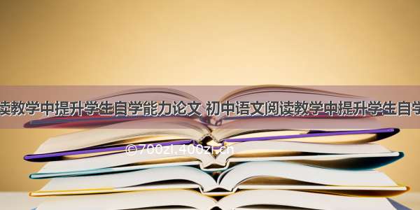 初中语文阅读教学中提升学生自学能力论文 初中语文阅读教学中提升学生自学能力论文怎