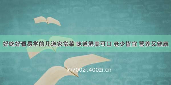 好吃好看易学的几道家常菜 味道鲜美可口 老少皆宜 营养又健康