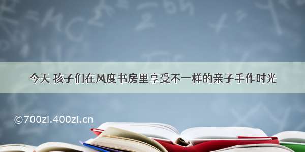 今天 孩子们在风度书房里享受不一样的亲子手作时光