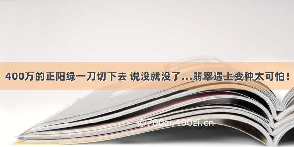 400万的正阳绿一刀切下去 说没就没了…翡翠遇上变种太可怕！