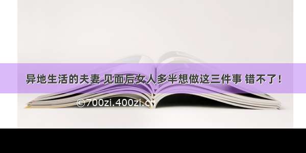 异地生活的夫妻 见面后女人多半想做这三件事 错不了！