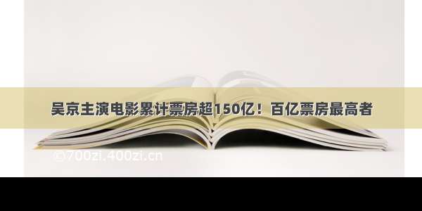 吴京主演电影累计票房超150亿！百亿票房最高者