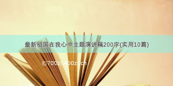 最新祖国在我心中主题演讲稿200字(实用10篇)