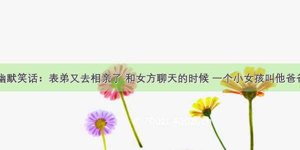 幽默笑话：表弟又去相亲了 和女方聊天的时候 一个小女孩叫他爸爸