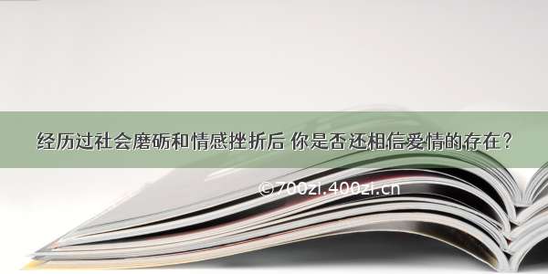 经历过社会磨砺和情感挫折后 你是否还相信爱情的存在？