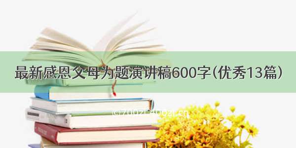 最新感恩父母为题演讲稿600字(优秀13篇)