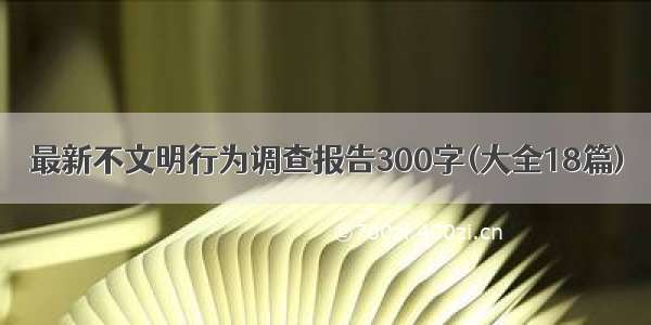 最新不文明行为调查报告300字(大全18篇)