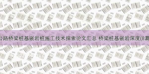 公路桥梁桩基嵌岩桩施工技术探索论文汇总 桥梁桩基嵌岩深度(8篇)