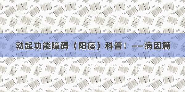 勃起功能障碍（阳痿）科普！——病因篇