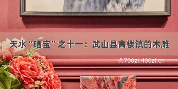 天水“晒宝”之十一：武山县高楼镇的木雕