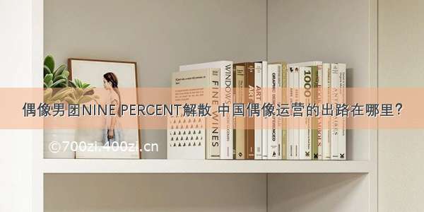 偶像男团NINE PERCENT解散 中国偶像运营的出路在哪里？